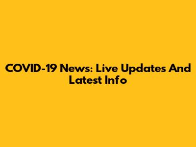 COVID-19 News: Live Updates And Latest Info