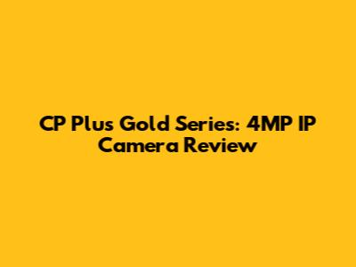 CP Plus Gold Series: 4MP IP Camera Review
