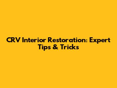 CRV Interior Restoration: Expert Tips & Tricks