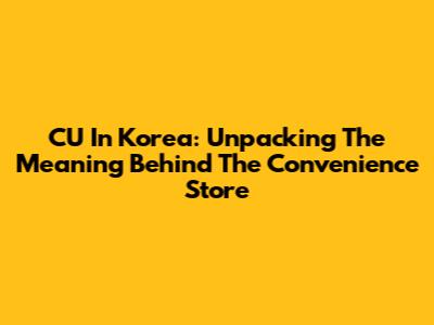 CU In Korea: Unpacking The Meaning Behind The Convenience Store