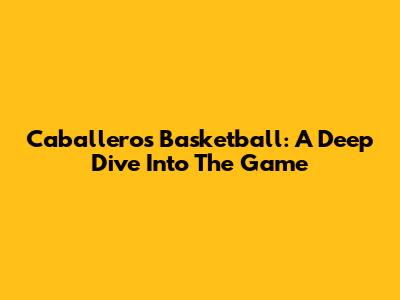 Caballeros Basketball: A Deep Dive Into The Game