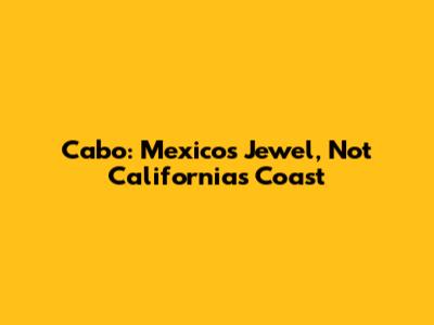 Cabo: Mexico's Jewel, Not California's Coast