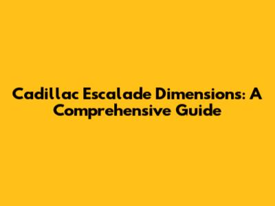 Cadillac Escalade Dimensions: A Comprehensive Guide
