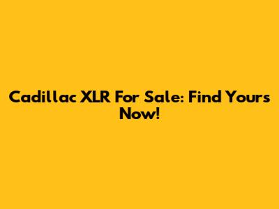 Cadillac XLR For Sale: Find Yours Now!
