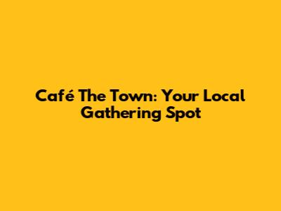 Café The Town: Your Local Gathering Spot
