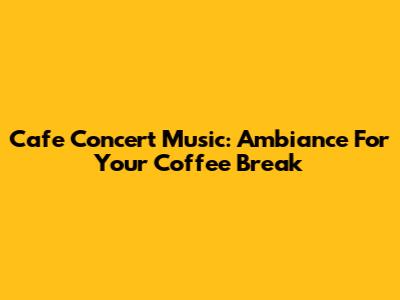 Cafe Concert Music: Ambiance For Your Coffee Break
