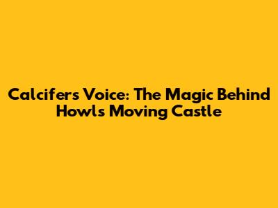 Calcifer's Voice: The Magic Behind Howl's Moving Castle