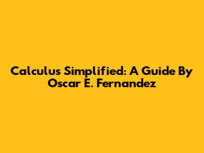 Calculus Simplified: A Guide By Oscar E. Fernandez
