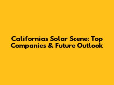 California's Solar Scene: Top Companies & Future Outlook
