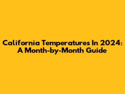 California Temperatures In 2024: A Month-by-Month Guide