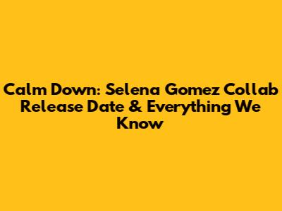 Calm Down: Selena Gomez Collab Release Date & Everything We Know