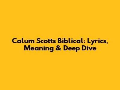 Calum Scott's 'Biblical': Lyrics, Meaning & Deep Dive