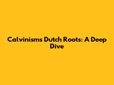Calvinism's Dutch Roots: A Deep Dive