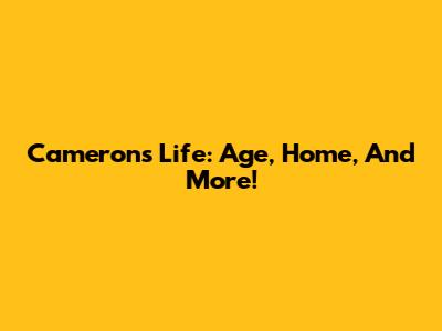 Cameron's Life: Age, Home, And More!