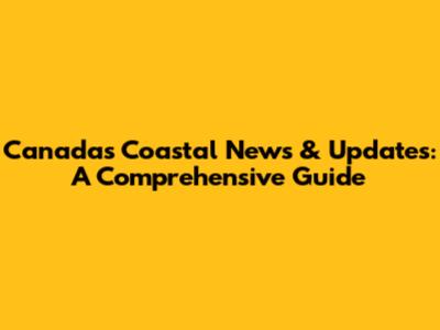 Canada's Coastal News & Updates: A Comprehensive Guide