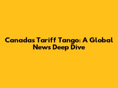 Canada's Tariff Tango: A Global News Deep Dive