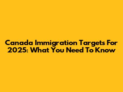 Canada Immigration Targets For 2025: What You Need To Know