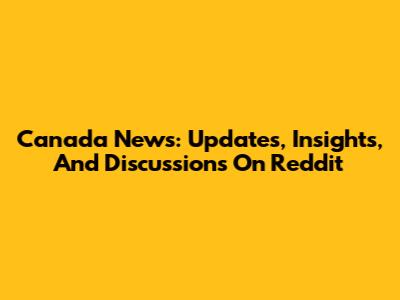 Canada News: Updates, Insights, And Discussions On Reddit