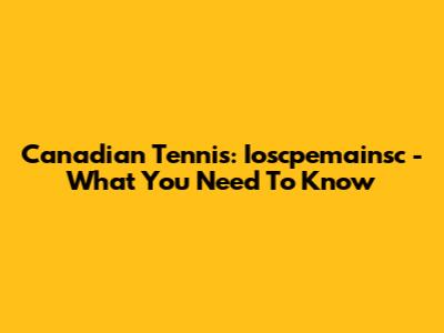 Canadian Tennis: Ioscpemainsc - What You Need To Know