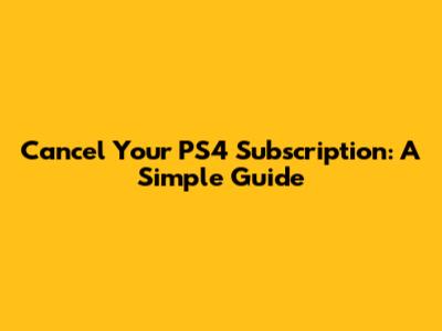 Cancel Your PS4 Subscription: A Simple Guide