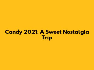 Candy 2021: A Sweet Nostalgia Trip