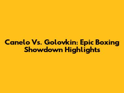 Canelo Vs. Golovkin: Epic Boxing Showdown Highlights