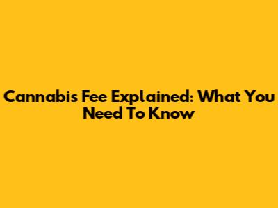 Cannabis Fee Explained: What You Need To Know