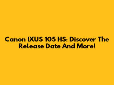 Canon IXUS 105 HS: Discover The Release Date And More!