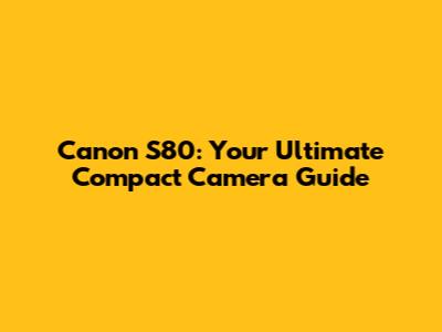 Canon S80: Your Ultimate Compact Camera Guide
