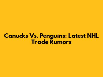 Canucks Vs. Penguins: Latest NHL Trade Rumors