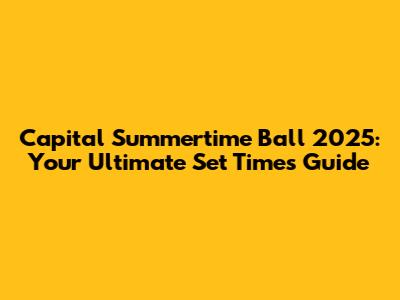 Capital Summertime Ball 2025: Your Ultimate Set Times Guide