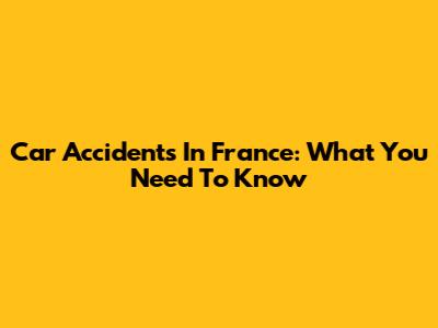 Car Accidents In France: What You Need To Know
