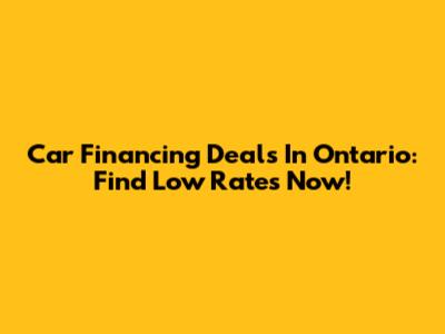 Car Financing Deals In Ontario: Find Low Rates Now!
