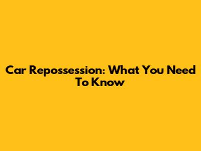 Car Repossession: What You Need To Know