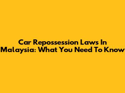 Car Repossession Laws In Malaysia: What You Need To Know