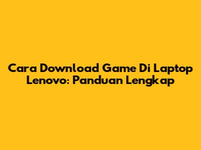 Cara Download Game Di Laptop Lenovo: Panduan Lengkap