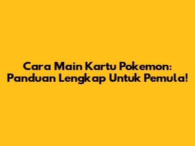 Cara Main Kartu Pokemon: Panduan Lengkap Untuk Pemula!