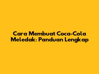 Cara Membuat Coca-Cola Meledak: Panduan Lengkap