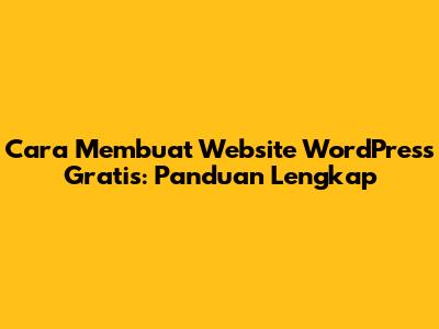 Cara Membuat Website WordPress Gratis: Panduan Lengkap