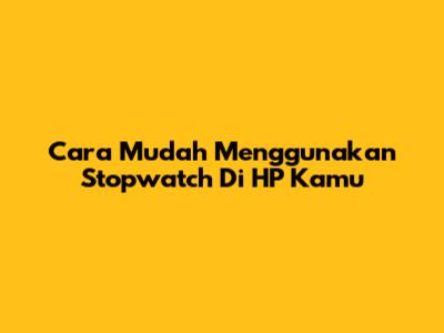 Cara Mudah Menggunakan Stopwatch Di HP Kamu
