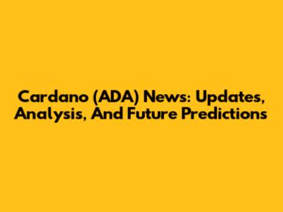 Cardano (ADA) News: Updates, Analysis, And Future Predictions