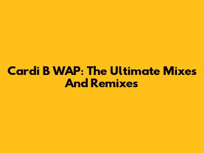 Cardi B WAP: The Ultimate Mixes And Remixes