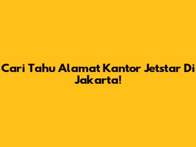Cari Tahu Alamat Kantor Jetstar Di Jakarta!