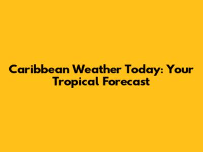 Caribbean Weather Today: Your Tropical Forecast