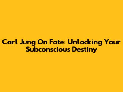 Carl Jung On Fate: Unlocking Your Subconscious Destiny