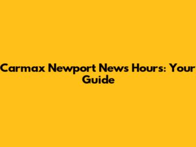 Carmax Newport News Hours: Your Guide