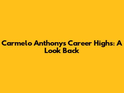 Carmelo Anthony's Career Highs: A Look Back