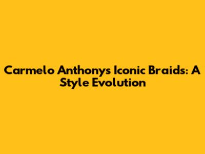 Carmelo Anthony's Iconic Braids: A Style Evolution