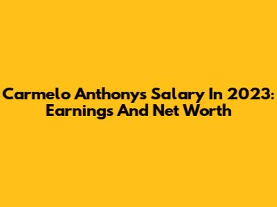 Carmelo Anthony's Salary In 2023: Earnings And Net Worth