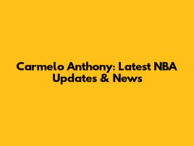 Carmelo Anthony: Latest NBA Updates & News